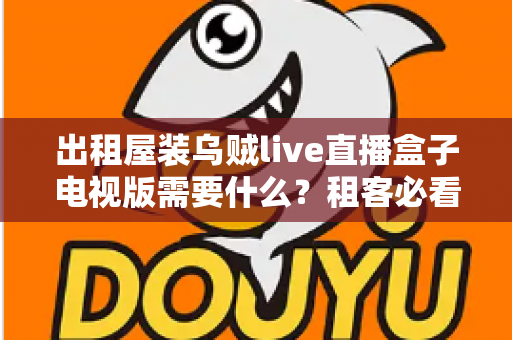 出租屋装乌贼live直播盒子电视版需要什么？租客必看的完整配置与安装指南