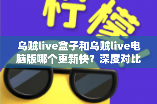 乌贼live盒子和乌贼live电脑版哪个更新快?深度对比两大版本更新速度与使用体验全指南 乌贼live盒子和乌贼live电脑版哪个更新快?深度对比两大版本更新速度与使用体验全指南