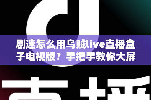 剧迷怎么用乌贼live直播盒子电视版?手把手教你大屏追剧观影全攻略 剧迷怎么用乌贼live直播盒子电视版?手把手教你大屏追剧观影全攻略