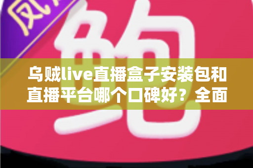 乌贼live直播盒子安装包和直播平台哪个口碑好?全面解析与选择指南 乌贼live直播盒子安装包和直播平台哪个口碑好?全面解析与选择指南