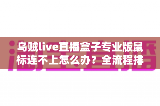 乌贼live直播盒子专业版鼠标连不上怎么办？全流程排查指南助你快速恢复直播