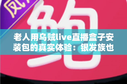 老人用乌贼live直播盒子安装包的真实体验:银发族也能轻松上手的使用全记录 老人用乌贼live直播盒子安装包的真实体验:银发族也能轻松上手的使用全记录