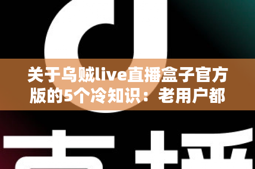 关于乌贼live直播盒子官方版的5个冷知识:老用户都未必全知道的隐藏细节指南 关于乌贼live直播盒子官方版的5个冷知识:老用户都未必全知道的隐藏细节指南