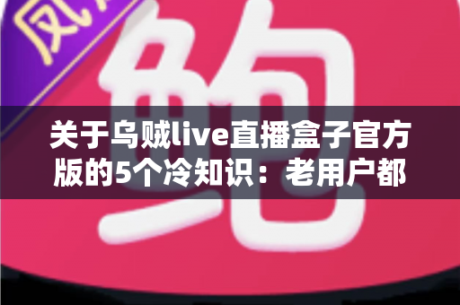 关于乌贼live直播盒子官方版的5个冷知识:老用户都未必全知道的隐藏细节指南 关于乌贼live直播盒子官方版的5个冷知识:老用户都未必全知道的隐藏细节指南