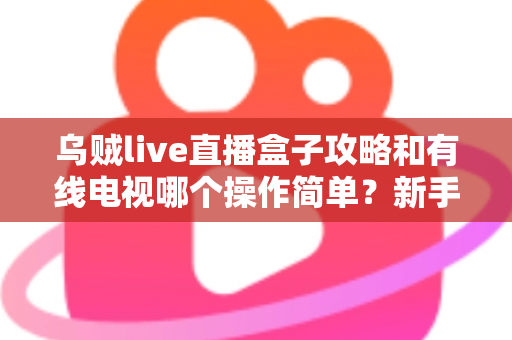 乌贼live直播盒子攻略和有线电视哪个操作简单?新手必看的易用性全面对比指南 乌贼live直播盒子攻略和有线电视哪个操作简单?新手必看的易用性全面对比指南