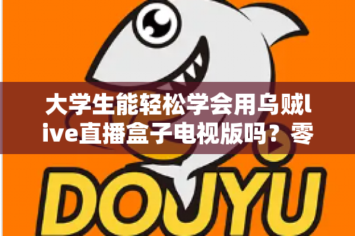 大学生能轻松学会用乌贼live直播盒子电视版吗?零基础新手快速上手全攻略 大学生能轻松学会用乌贼live直播盒子电视版吗?零基础新手快速上手全攻略