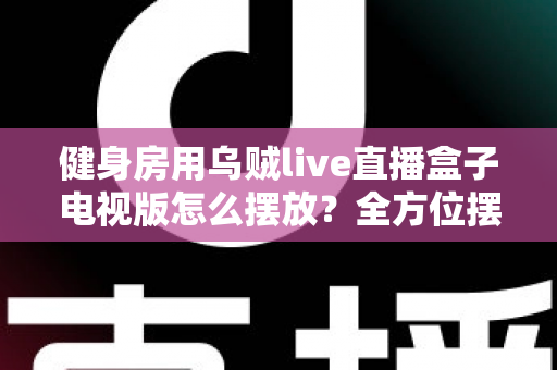 健身房用乌贼live直播盒子电视版怎么摆放?全方位摆放指南与实用建议 健身房用乌贼live直播盒子电视版怎么摆放?全方位摆放指南与实用建议
