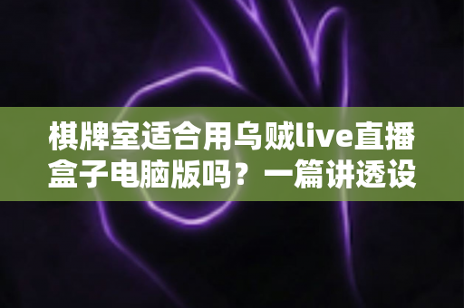棋牌室适合用乌贼live直播盒子电脑版吗?一篇讲透设备选型、引流价值与避坑指南 棋牌室适合用乌贼live直播盒子电脑版吗?一篇讲透设备选型、引流价值与避坑指南