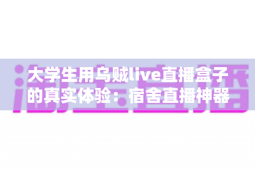 大学生用乌贼live直播盒子的真实体验:宿舍直播神器深度测评与避坑指南 大学生用乌贼live直播盒子的真实体验:宿舍直播神器深度测评与避坑指南