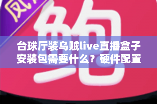 台球厅装乌贼live直播盒子安装包需要什么？硬件配置、网络条件与安装流程一站式详解指南
