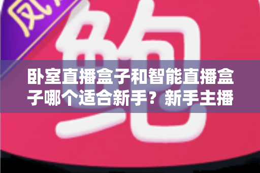卧室直播盒子和智能直播盒子哪个适合新手?新手主播选购避坑全指南 卧室直播盒子和智能直播盒子哪个适合新手?新手主播选购避坑全指南