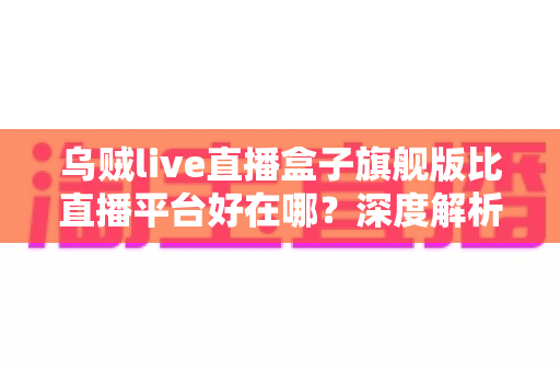 乌贼live直播盒子旗舰版比直播平台好在哪？深度解析旗舰版直播盒子的核心优势与使用指南