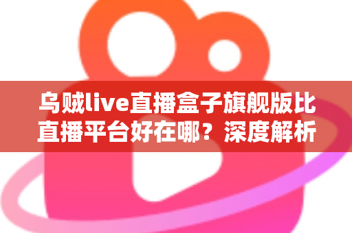 乌贼live直播盒子旗舰版比直播平台好在哪？深度解析旗舰版直播盒子的核心优势与使用指南