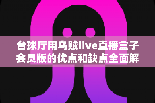 台球厅用乌贼live直播盒子会员版的优点和缺点全面解析:提升门店人气与经营收益的必备神器还是鸡肋? 台球厅用乌贼live直播盒子会员版的优点和缺点全面解析:提升门店人气与经营收益的必备神器还是鸡肋?