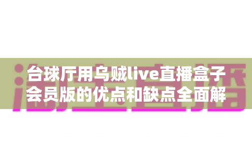 台球厅用乌贼live直播盒子会员版的优点和缺点全面解析：提升门店人气与经营收益的必备神器还是鸡肋？