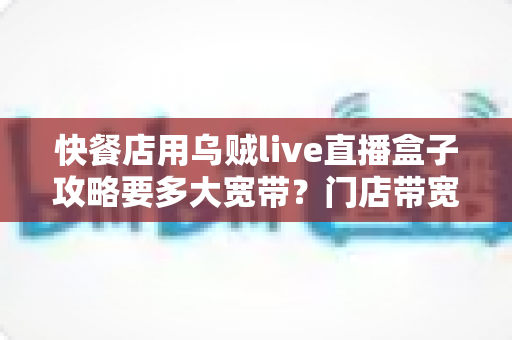 快餐店用乌贼live直播盒子攻略要多大宽带？门店带宽配置与直播不卡顿全指南