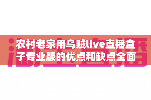 农村老家用乌贼live直播盒子专业版的优点和缺点全面解析:乡村直播设备选购与使用指南 农村老家用乌贼live直播盒子专业版的优点和缺点全面解析:乡村直播设备选购与使用指南