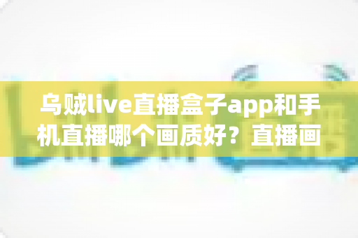 乌贼live直播盒子app和手机直播哪个画质好?直播画质全方位对比与实用观看指南 乌贼live直播盒子app和手机直播哪个画质好?直播画质全方位对比与实用观看指南