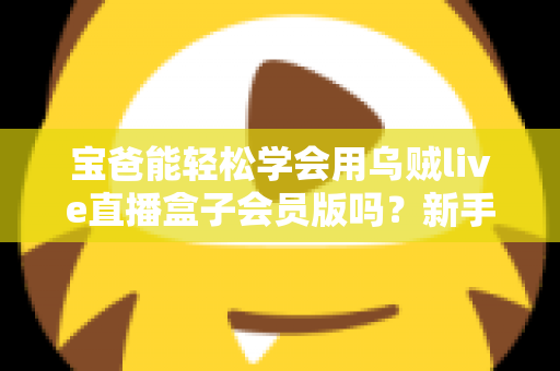 宝爸能轻松学会用乌贼live直播盒子会员版吗?新手爸爸一看就懂的上手指南 宝爸能轻松学会用乌贼live直播盒子会员版吗?新手爸爸一看就懂的上手指南