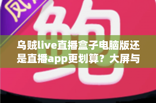 乌贼live直播盒子电脑版还是直播app更划算?大屏与随身体验的性价比全面对比 乌贼live直播盒子电脑版还是直播app更划算?大屏与随身体验的性价比全面对比