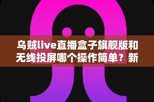 乌贼live直播盒子旗舰版和无线投屏哪个操作简单?新手一看就懂的两种开播方案对比指南 乌贼live直播盒子旗舰版和无线投屏哪个操作简单?新手一看就懂的两种开播方案对比指南