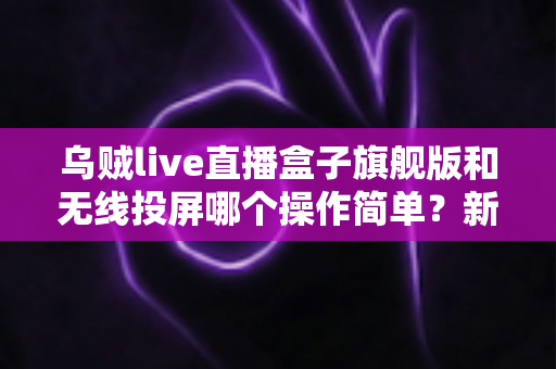 乌贼live直播盒子旗舰版和无线投屏哪个操作简单?新手一看就懂的两种开播方案对比指南 乌贼live直播盒子旗舰版和无线投屏哪个操作简单?新手一看就懂的两种开播方案对比指南