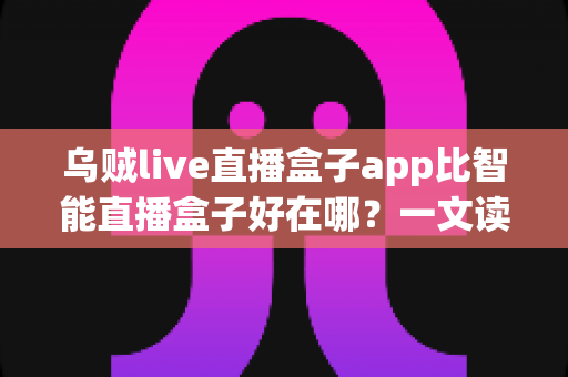 乌贼live直播盒子app比智能直播盒子好在哪?一文读懂软件直播方案的核心优势 乌贼live直播盒子app比智能直播盒子好在哪?一文读懂软件直播方案的核心优势