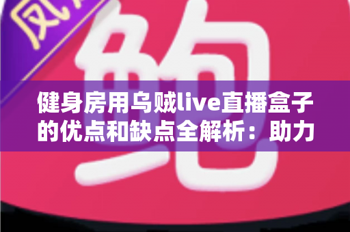健身房用乌贼live直播盒子的优点和缺点全解析:助力健身机构抢占线上健身流量红利 健身房用乌贼live直播盒子的优点和缺点全解析:助力健身机构抢占线上健身流量红利