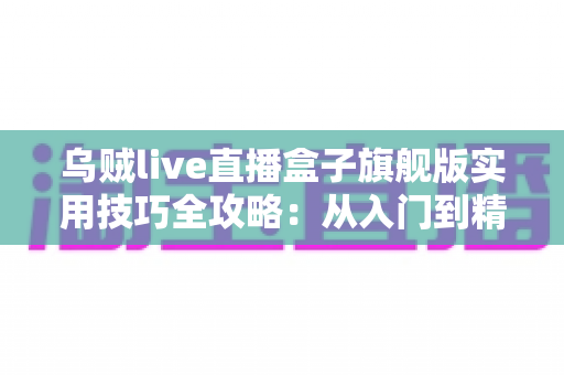 乌贼live直播盒子旗舰版实用技巧全攻略：从入门到精通的高效观看指南