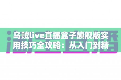 乌贼live直播盒子旗舰版实用技巧全攻略：从入门到精通的高效观看指南
