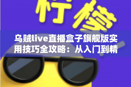 乌贼live直播盒子旗舰版实用技巧全攻略：从入门到精通的高效观看指南