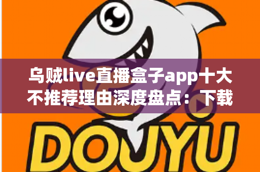 乌贼live直播盒子app十大不推荐理由深度盘点：下载前必读的避坑指南与风险预警
