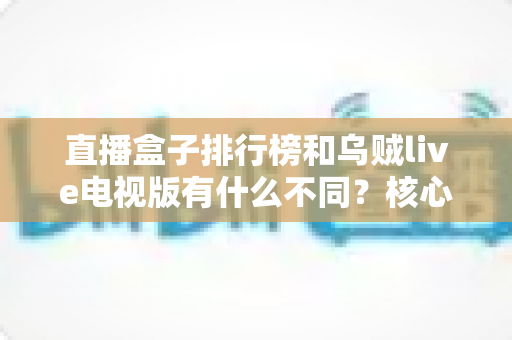 直播盒子排行榜和乌贼live电视版有什么不同?核心差异深度解析与大屏观影选择指南 直播盒子排行榜和乌贼live电视版有什么不同?核心差异深度解析与大屏观影选择指南