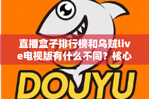 直播盒子排行榜和乌贼live电视版有什么不同？核心差异深度解析与大屏观影选择指南