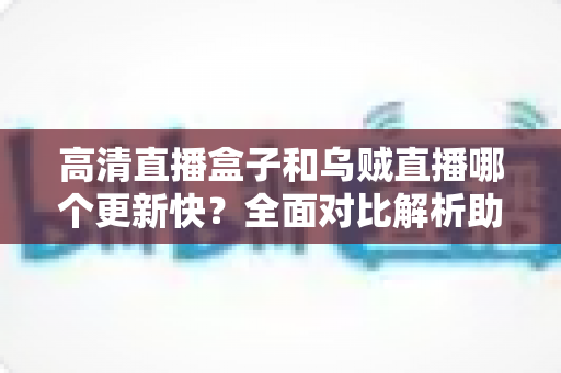 高清直播盒子和乌贼直播哪个更新快?全面对比解析助你选对观影利器 高清直播盒子和乌贼直播哪个更新快?全面对比解析助你选对观影利器