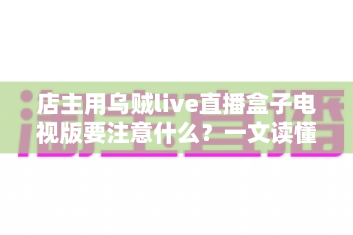 店主用乌贼live直播盒子电视版要注意什么?一文读懂设备使用要点与避坑指南 店主用乌贼live直播盒子电视版要注意什么?一文读懂设备使用要点与避坑指南