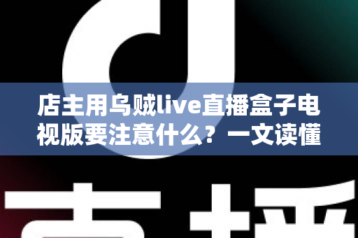 店主用乌贼live直播盒子电视版要注意什么?一文读懂设备使用要点与避坑指南 店主用乌贼live直播盒子电视版要注意什么?一文读懂设备使用要点与避坑指南