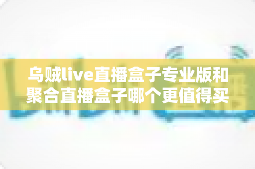 乌贼live直播盒子专业版和聚合直播盒子哪个更值得买?2025年最全对比选购指南 乌贼live直播盒子专业版和聚合直播盒子哪个更值得买?2025年最全对比选购指南
