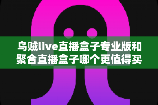 乌贼live直播盒子专业版和聚合直播盒子哪个更值得买?2025年最全对比选购指南 乌贼live直播盒子专业版和聚合直播盒子哪个更值得买?2025年最全对比选购指南