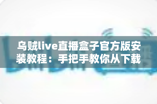 乌贼live直播盒子官方版安装教程：手把手教你从下载到使用的完整指南