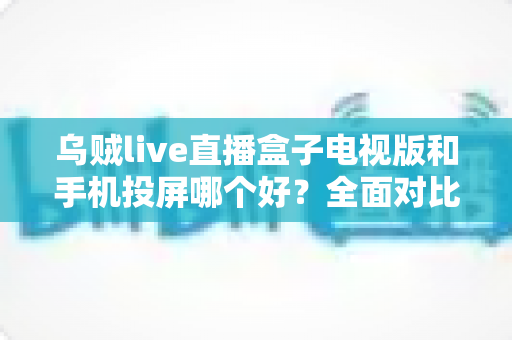 乌贼live直播盒子电视版和手机投屏哪个好?全面对比帮你选出最佳大屏观影方案 乌贼live直播盒子电视版和手机投屏哪个好?全面对比帮你选出最佳大屏观影方案