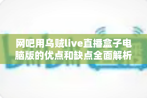 网吧用乌贼live直播盒子电脑版的优点和缺点全面解析:网吧经营者与玩家都该看的实用指南 网吧用乌贼live直播盒子电脑版的优点和缺点全面解析:网吧经营者与玩家都该看的实用指南