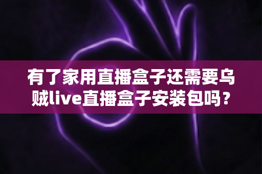 有了家用直播盒子还需要乌贼live直播盒子安装包吗?一文读懂双方案选择难题 有了家用直播盒子还需要乌贼live直播盒子安装包吗?一文读懂双方案选择难题