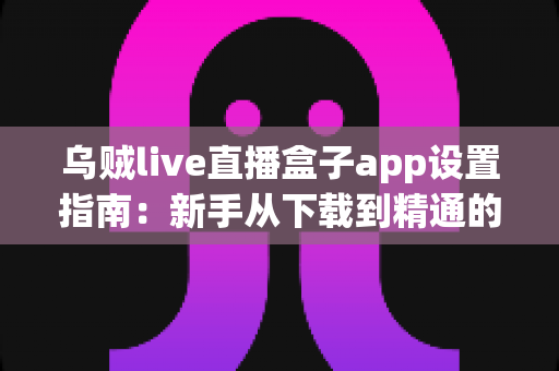 乌贼live直播盒子app设置指南:新手从下载到精通的完整配置教程 乌贼live直播盒子app设置指南:新手从下载到精通的完整配置教程