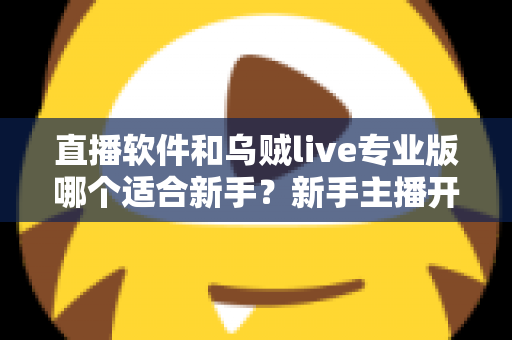直播软件和乌贼live专业版哪个适合新手？新手主播开播工具选择全攻略