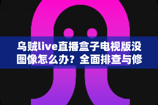 乌贼live直播盒子电视版没图像怎么办?全面排查与修复指南助你快速恢复观看 乌贼live直播盒子电视版没图像怎么办?全面排查与修复指南助你快速恢复观看