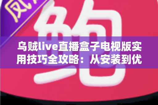 乌贼live直播盒子电视版实用技巧全攻略：从安装到优化的大屏观影指南
