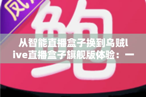 从智能直播盒子换到乌贼live直播盒子旗舰版体验：一场让直播画质与流畅度全面升级的真实测评