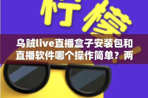 乌贼live直播盒子安装包和直播软件哪个操作简单？两种方式新手友好度全面对比解析