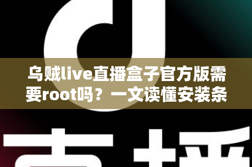 乌贼live直播盒子官方版需要root吗？一文读懂安装条件、权限需求与使用全攻略